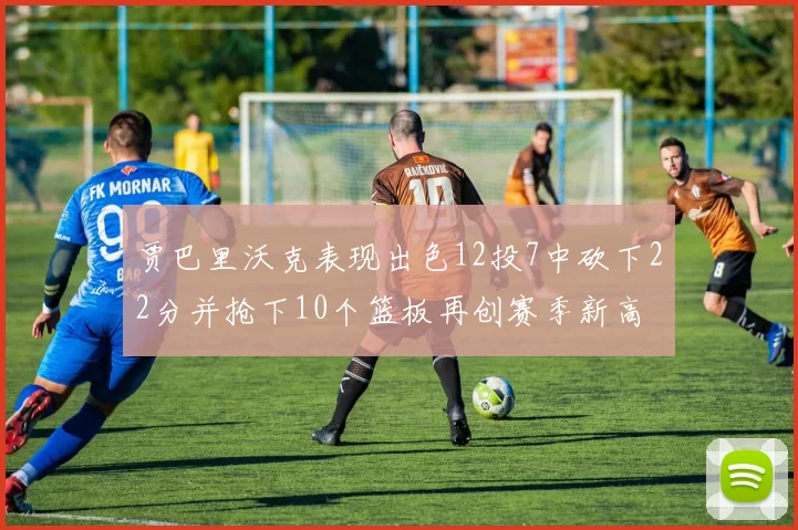 贾巴里沃克表现出色12投7中砍下22分并抢下10个篮板再创赛季新高