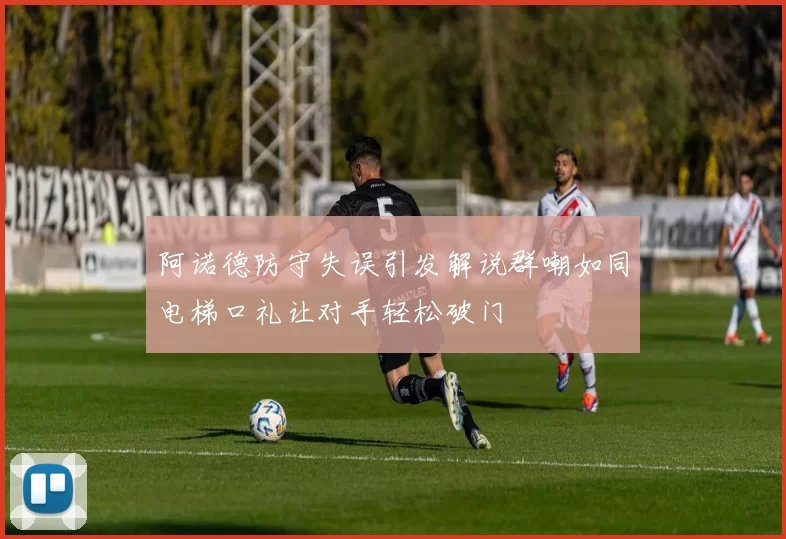 阿诺德防守失误引发解说群嘲如同电梯口礼让对手轻松破门