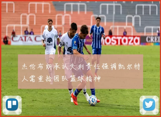 杰伦布朗承认失利责任强调凯尔特人需重拾团队篮球精神