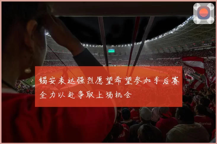 锡安表达强烈愿望希望参加季后赛全力以赴争取上场机会