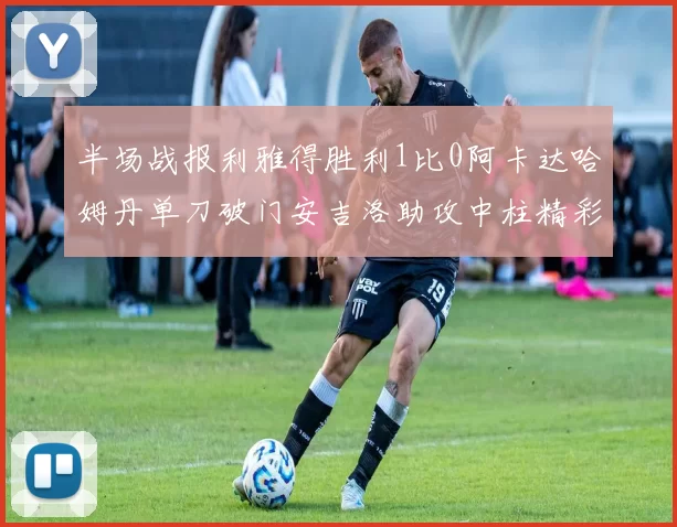 半场战报利雅得胜利1比0阿卡达哈姆丹单刀破门安吉洛助攻中柱精彩瞬间