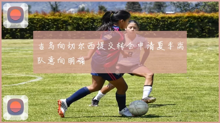 吉乌向切尔西提交转会申请夏季离队意向明确