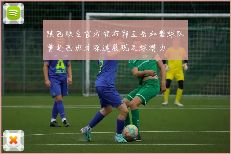 陕西联合官方宣布郭五岳加盟球队曾赴西班牙深造展现足球潜力