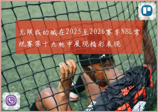 无限我的城在2025至2026赛季NBL常规赛第十九轮中展现精彩表现