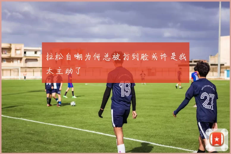 拉松自嘲为何总被打到脸或许是我太主动了