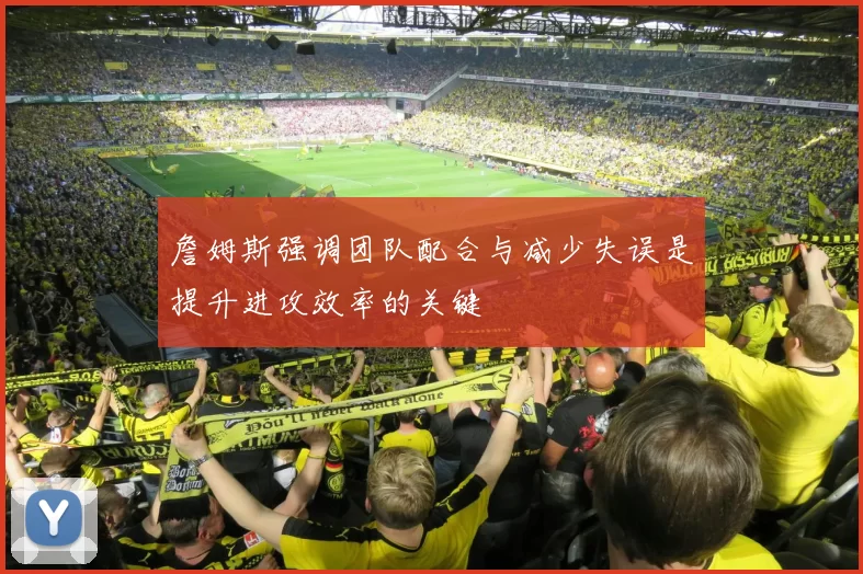 詹姆斯强调团队配合与减少失误是提升进攻效率的关键