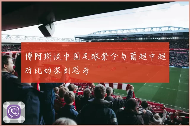 博阿斯谈中国足球禁令与葡超中超对比的深刻思考