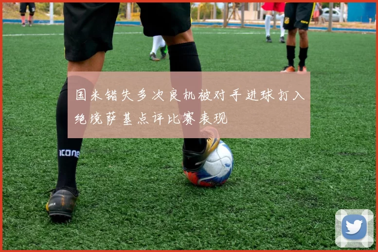 国米错失多次良机被对手进球打入绝境萨基点评比赛表现