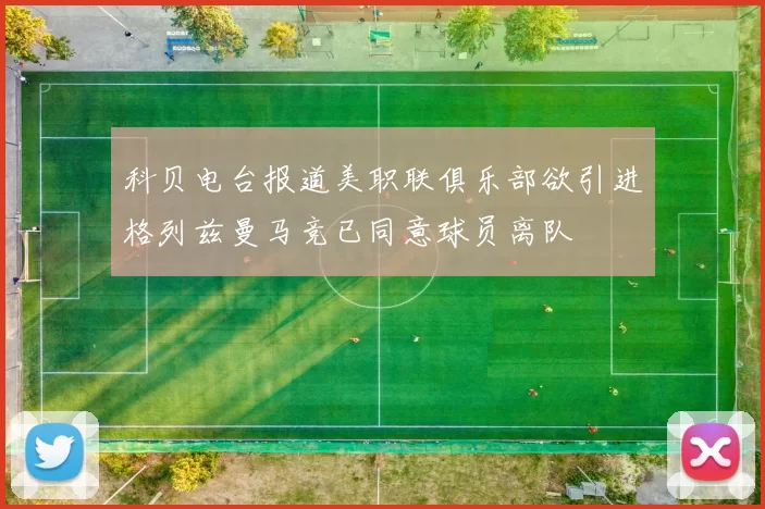 科贝电台报道美职联俱乐部欲引进格列兹曼马竞已同意球员离队