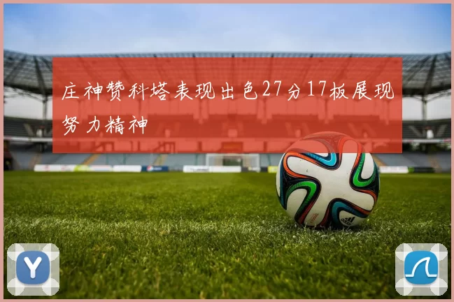 庄神赞科塔表现出色27分17板展现努力精神