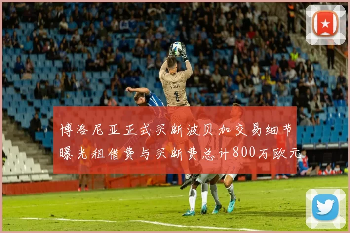 博洛尼亚正式买断波贝加交易细节曝光租借费与买断费总计800万欧元