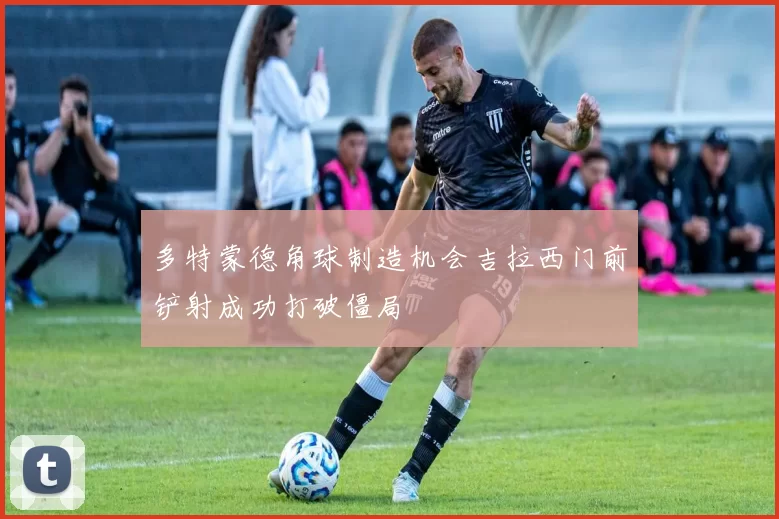 多特蒙德角球制造机会吉拉西门前铲射成功打破僵局