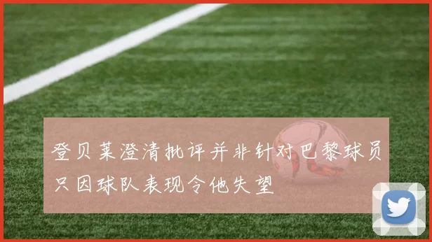 登贝莱澄清批评并非针对巴黎球员只因球队表现令他失望