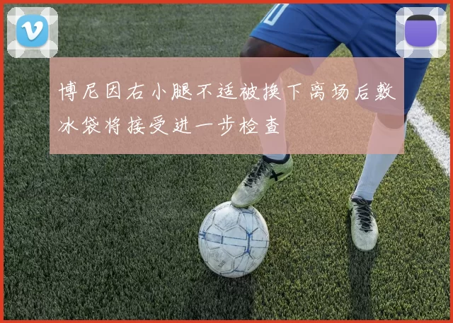 博尼因右小腿不适被换下离场后敷冰袋将接受进一步检查