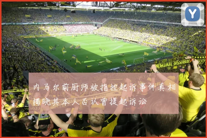 内马尔前厨师被指控起诉事件真相揭晓其本人否认曾提起诉讼