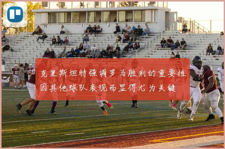 克里斯坦特强调罗马胜利的重要性因其他球队表现而显得尤为关键