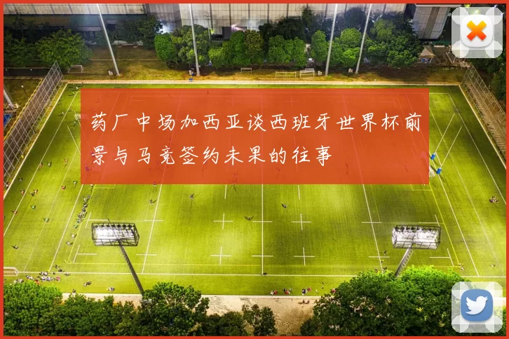 药厂中场加西亚谈西班牙世界杯前景与马竞签约未果的往事