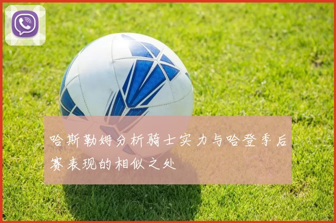 哈斯勒姆分析骑士实力与哈登季后赛表现的相似之处